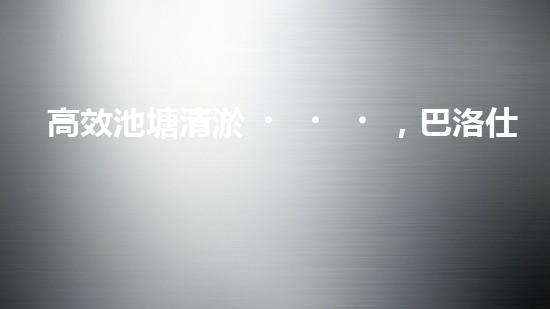 高效池塘清淤，巴洛仕設(shè)備助您一臂之力